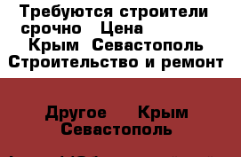 Требуются строители  срочно › Цена ­ 50 000 - Крым, Севастополь Строительство и ремонт » Другое   . Крым,Севастополь
